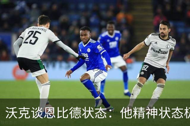 沃克谈恩比德状态：他精神状态极佳，我毫无担忧