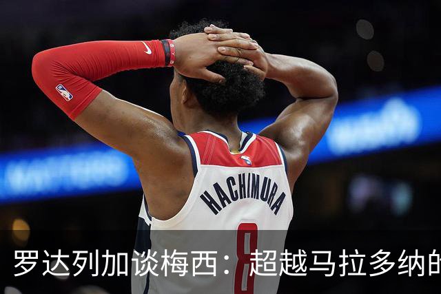罗达列加谈梅西：超越马拉多纳的成就将难以实现